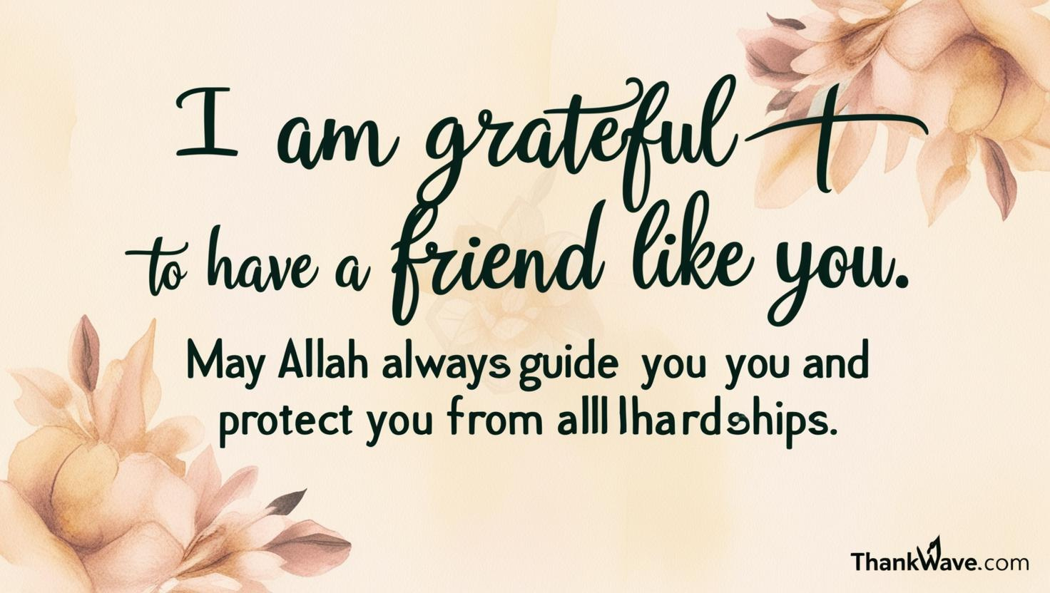 I am grateful to have a friend like you. May Allah always guide you and protect you from all hardships.