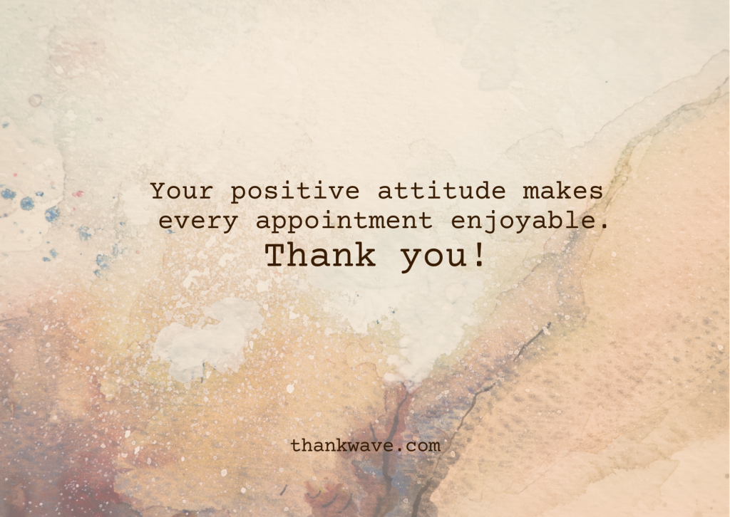 Your positive attitude makes every appointment enjoyable. Thank you!