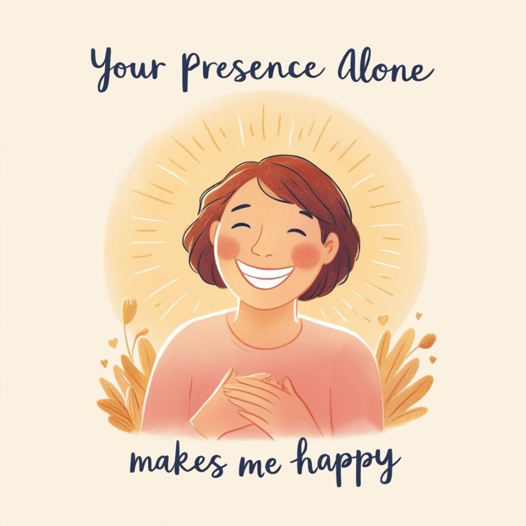 Your presence alone makes me happy.